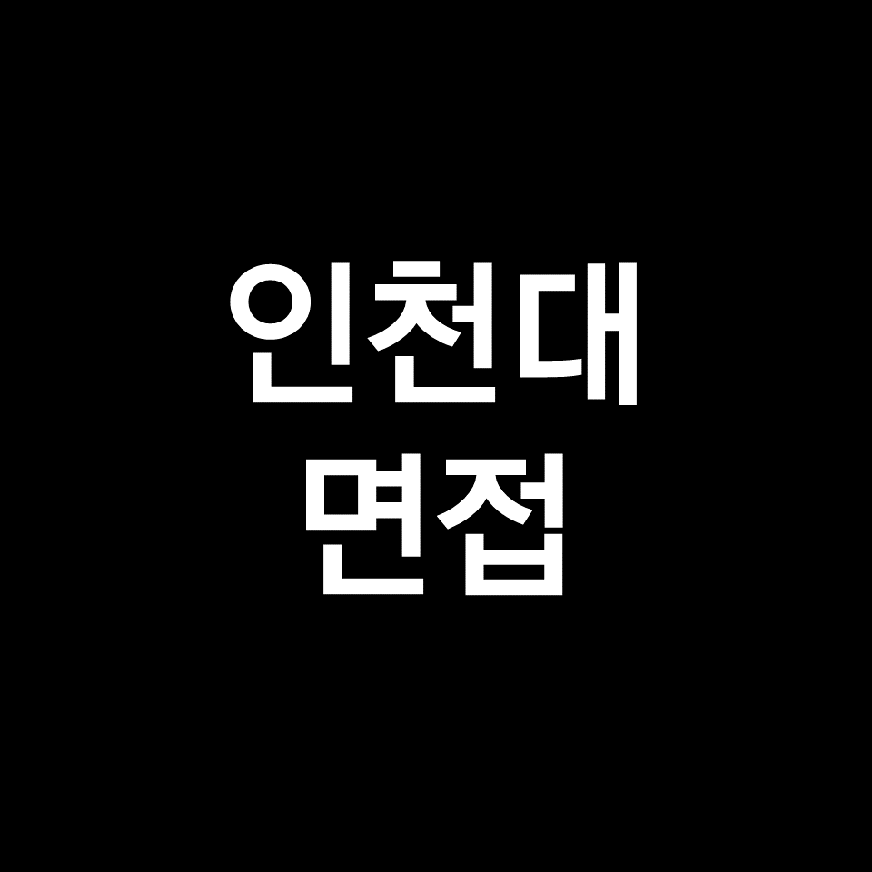 인천대 면접 일정 날짜 기출 질문 후기 | 수시, 학종, 2023, 2024
