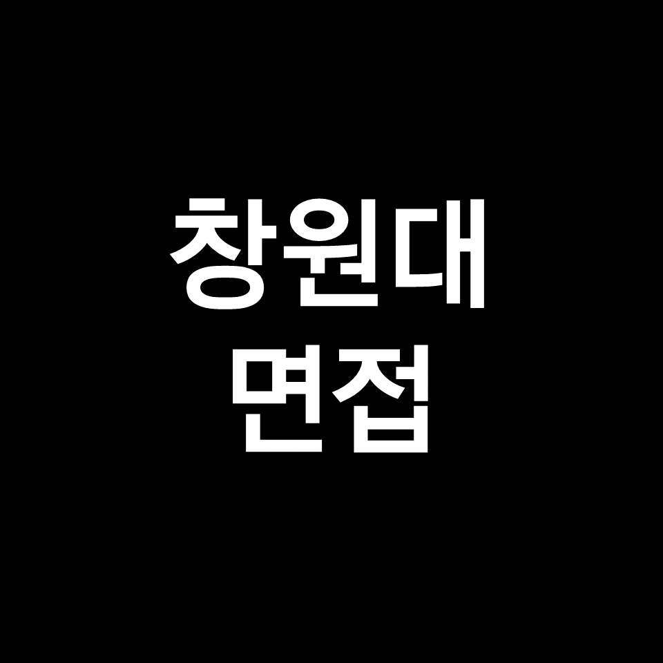 창원대 면접 일정 날짜 기출 질문 후기 | 수시, 학종, 2023, 2024